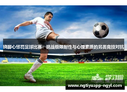 挠脚心惩罚足球比赛：挑战极限耐性与心理素质的另类竞技对抗