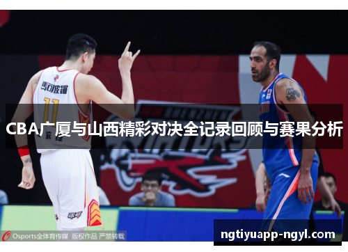 CBA广厦与山西精彩对决全记录回顾与赛果分析