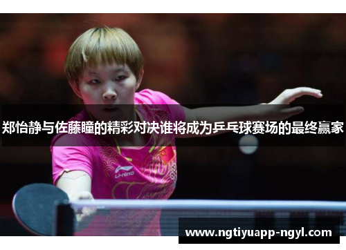 郑怡静与佐藤瞳的精彩对决谁将成为乒乓球赛场的最终赢家