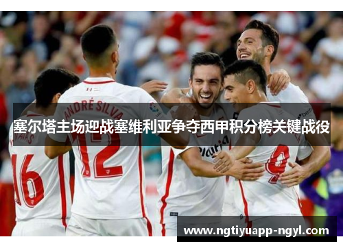 塞尔塔主场迎战塞维利亚争夺西甲积分榜关键战役