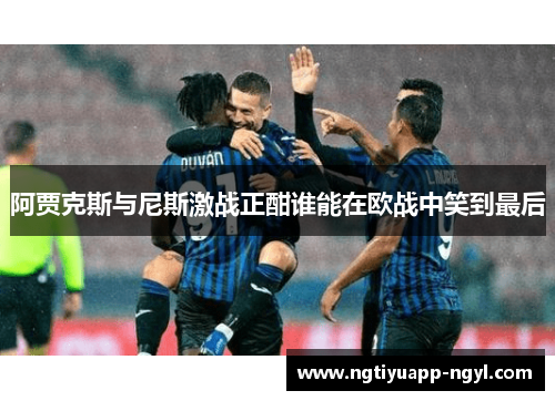 阿贾克斯与尼斯激战正酣谁能在欧战中笑到最后